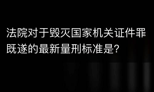 法院对于毁灭国家机关证件罪既遂的最新量刑标准是？