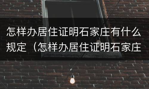 怎样办居住证明石家庄有什么规定（怎样办居住证明石家庄有什么规定呢）