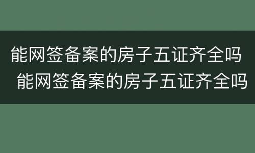 能网签备案的房子五证齐全吗 能网签备案的房子五证齐全吗能买吗