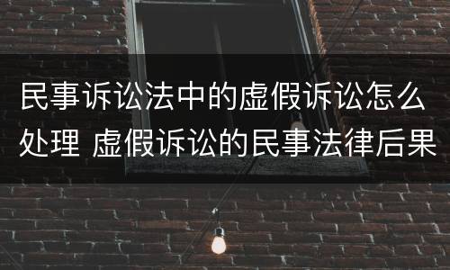 民事诉讼法中的虚假诉讼怎么处理 虚假诉讼的民事法律后果