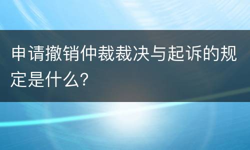 申请撤销仲裁裁决与起诉的规定是什么？