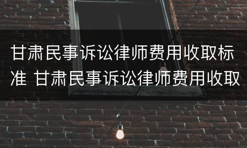 甘肃民事诉讼律师费用收取标准 甘肃民事诉讼律师费用收取标准最新