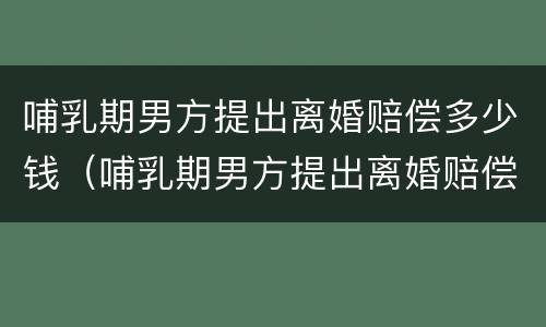 哺乳期男方提出离婚赔偿多少钱（哺乳期男方提出离婚赔偿多少钱合适）