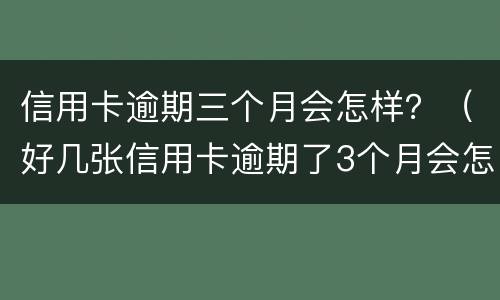 信用卡逾期三个月会怎样？（好几张信用卡逾期了3个月会怎么样）
