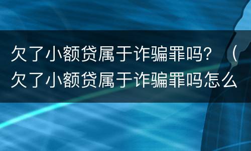 欠了小额贷属于诈骗罪吗？（欠了小额贷属于诈骗罪吗怎么判）