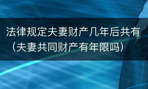 法律规定夫妻财产几年后共有（夫妻共同财产有年限吗）