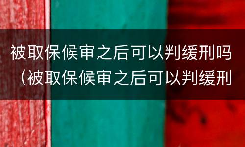 被取保候审之后可以判缓刑吗（被取保候审之后可以判缓刑吗知乎）