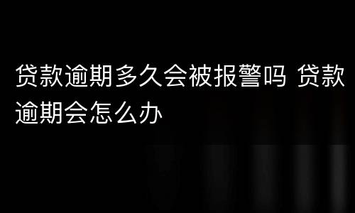 贷款逾期多久会被报警吗 贷款逾期会怎么办