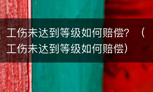 工伤未达到等级如何赔偿？（工伤未达到等级如何赔偿）