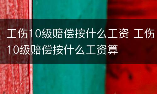 工伤10级赔偿按什么工资 工伤10级赔偿按什么工资算