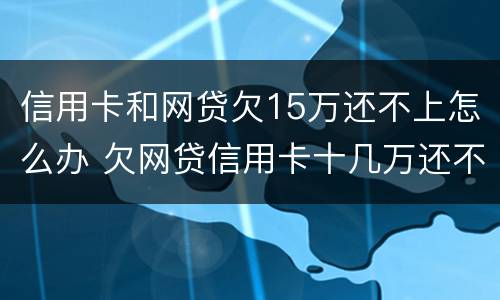 信用卡和网贷欠15万还不上怎么办 欠网贷信用卡十几万还不上怎么办
