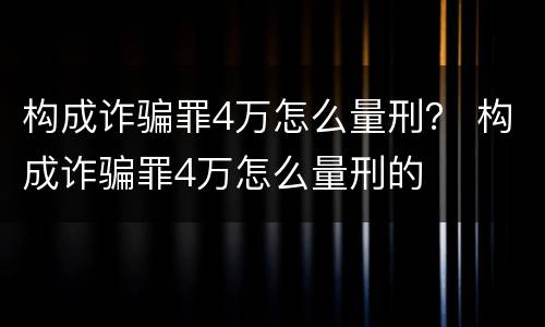构成诈骗罪4万怎么量刑？ 构成诈骗罪4万怎么量刑的