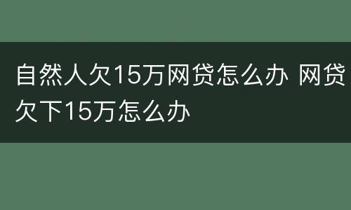 自然人欠15万网贷怎么办 网贷欠下15万怎么办