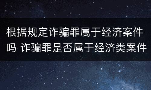 根据规定诈骗罪属于经济案件吗 诈骗罪是否属于经济类案件
