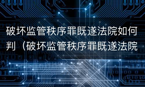 破坏监管秩序罪既遂法院如何判（破坏监管秩序罪既遂法院如何判定）