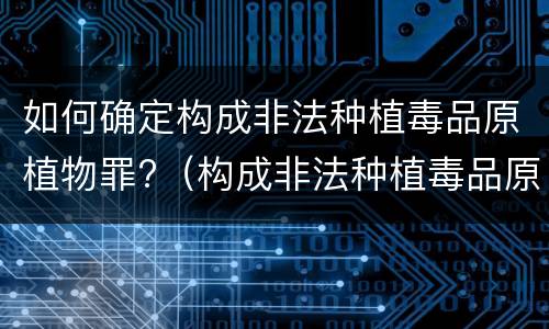 如何确定构成非法种植毒品原植物罪?（构成非法种植毒品原植物罪的情形）