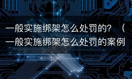 一般实施绑架怎么处罚的？（一般实施绑架怎么处罚的案例）