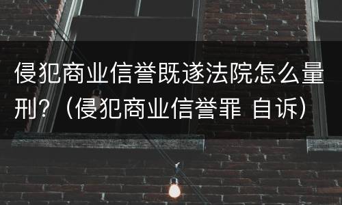 侵犯商业信誉既遂法院怎么量刑?（侵犯商业信誉罪 自诉）
