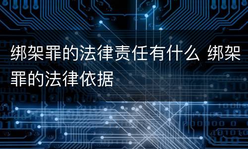 绑架罪的法律责任有什么 绑架罪的法律依据