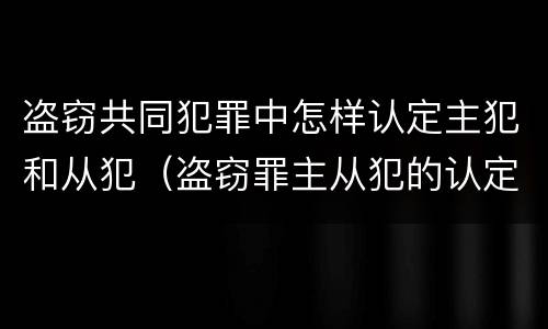 盗窃共同犯罪中怎样认定主犯和从犯（盗窃罪主从犯的认定）