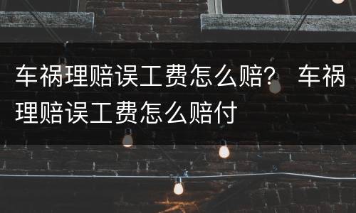 车祸理赔误工费怎么赔？ 车祸理赔误工费怎么赔付