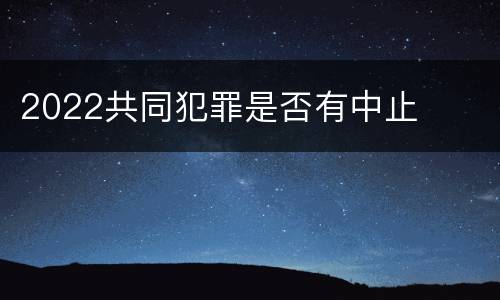 2022共同犯罪是否有中止