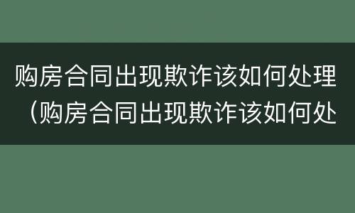 购房合同出现欺诈该如何处理（购房合同出现欺诈该如何处理好）