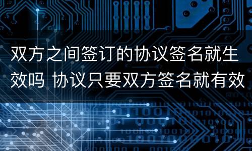 双方之间签订的协议签名就生效吗 协议只要双方签名就有效吗