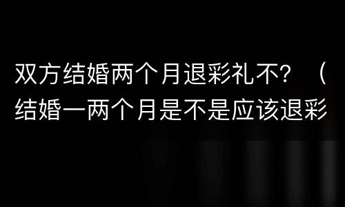 双方结婚两个月退彩礼不？（结婚一两个月是不是应该退彩礼）