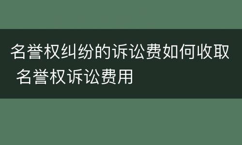 名誉权纠纷的诉讼费如何收取 名誉权诉讼费用