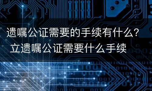 遗嘱公证需要的手续有什么？ 立遗嘱公证需要什么手续