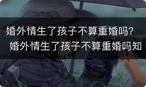 婚外情生了孩子不算重婚吗？ 婚外情生了孩子不算重婚吗知乎