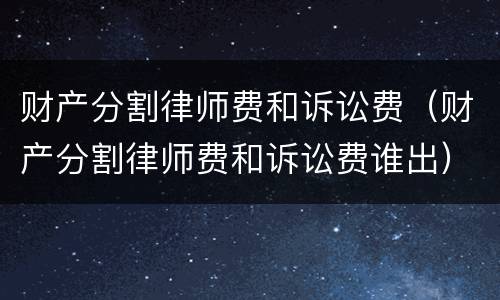 财产分割律师费和诉讼费（财产分割律师费和诉讼费谁出）