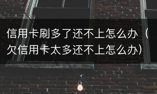 信用卡刷多了还不上怎么办（欠信用卡太多还不上怎么办）