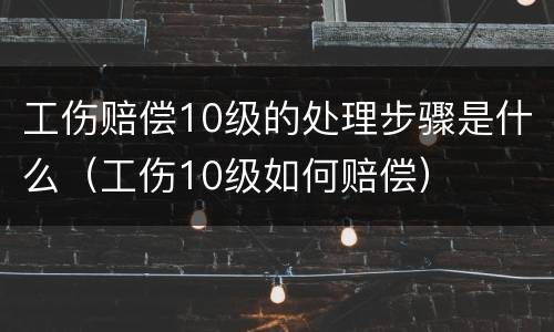 工伤赔偿10级的处理步骤是什么（工伤10级如何赔偿）