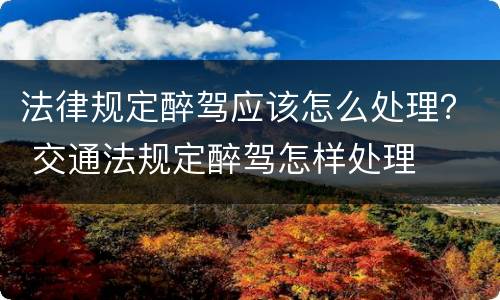 法律规定醉驾应该怎么处理？ 交通法规定醉驾怎样处理