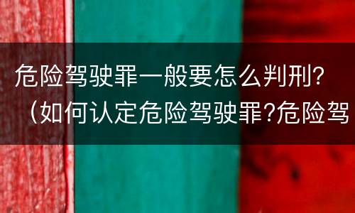 危险驾驶罪一般要怎么判刑？（如何认定危险驾驶罪?危险驾驶罪判多久?）