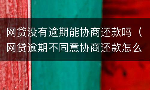 网贷没有逾期能协商还款吗（网贷逾期不同意协商还款怎么办）