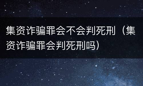 集资诈骗罪会不会判死刑（集资诈骗罪会判死刑吗）