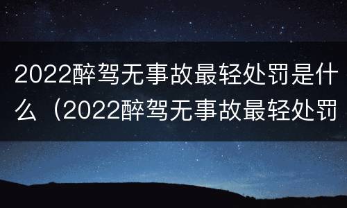 2022醉驾无事故最轻处罚是什么（2022醉驾无事故最轻处罚是什么标准）