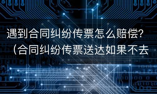 遇到合同纠纷传票怎么赔偿？（合同纠纷传票送达如果不去会怎么样）