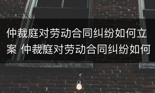 仲裁庭对劳动合同纠纷如何立案 仲裁庭对劳动合同纠纷如何立案的