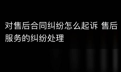 对售后合同纠纷怎么起诉 售后服务的纠纷处理