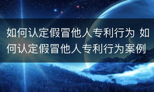 如何认定假冒他人专利行为 如何认定假冒他人专利行为案例