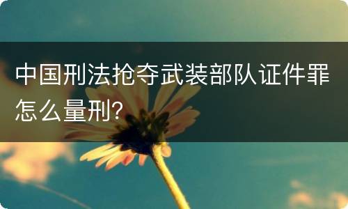 中国刑法抢夺武装部队证件罪怎么量刑？