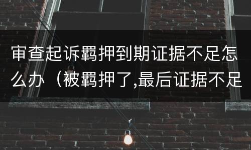 审查起诉羁押到期证据不足怎么办（被羁押了,最后证据不足不起诉）