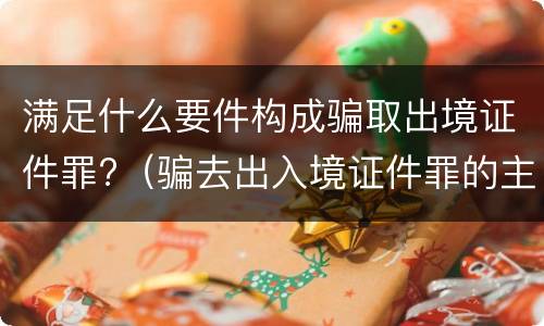 满足什么要件构成骗取出境证件罪?（骗去出入境证件罪的主观要件）
