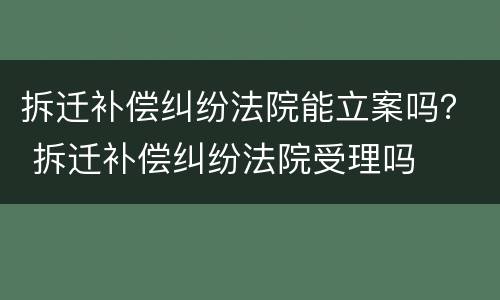 拆迁补偿纠纷法院能立案吗？ 拆迁补偿纠纷法院受理吗