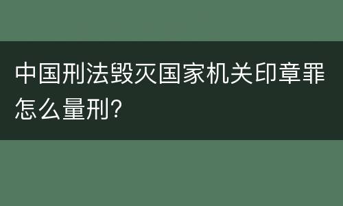 中国刑法毁灭国家机关印章罪怎么量刑?