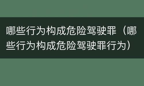 哪些行为构成危险驾驶罪（哪些行为构成危险驾驶罪行为）